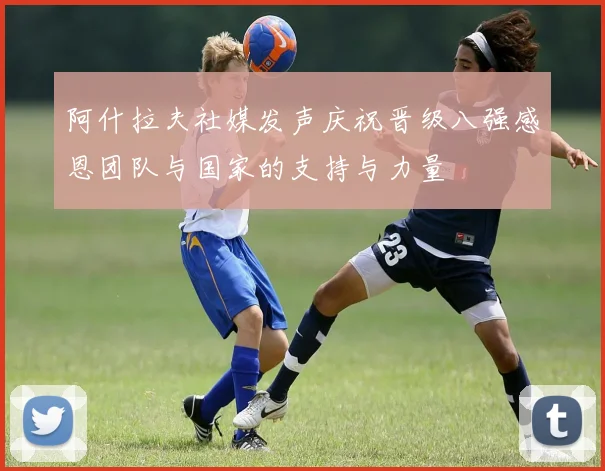 阿什拉夫社媒发声庆祝晋级八强感恩团队与国家的支持与力量