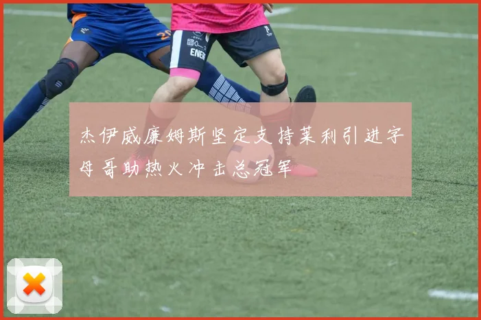 杰伊威廉姆斯坚定支持莱利引进字母哥助热火冲击总冠军