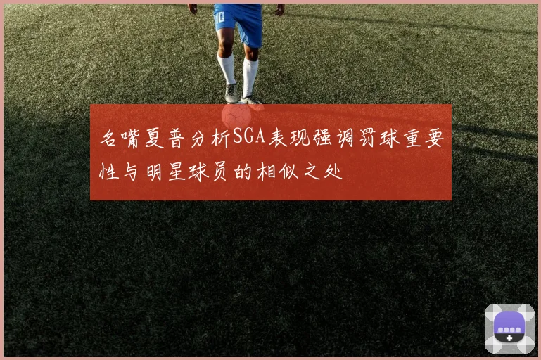 名嘴夏普分析SGA表现强调罚球重要性与明星球员的相似之处
