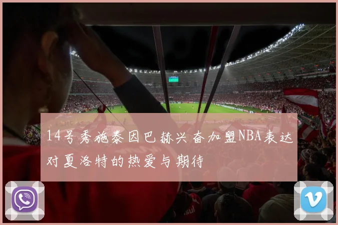 14号秀施泰因巴赫兴奋加盟NBA表达对夏洛特的热爱与期待
