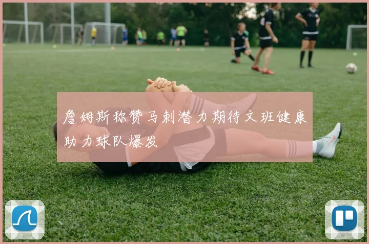 詹姆斯称赞马刺潜力期待文班健康助力球队爆发