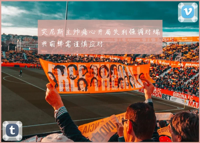 突尼斯主帅痛心开局失利强调对瑞典前锋需谨慎应对