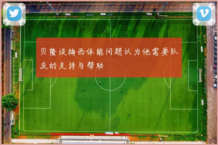 贝隆谈梅西体能问题认为他需要队友的支持与帮助