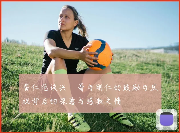 黄仁范谈兴慜哥与刚仁的鼓励与庆祝背后的深意与感激之情